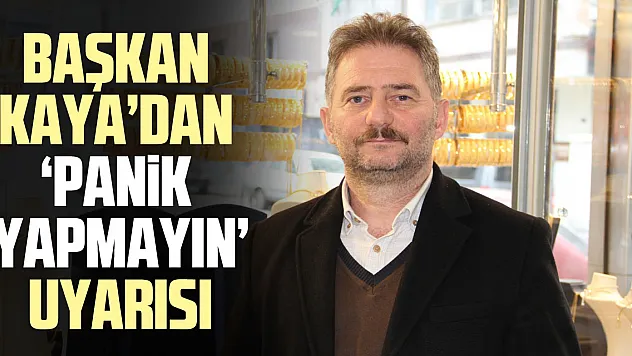 BAŞKAN KAYA'DAN 'PANİK YAPMAYIN' UYARISI