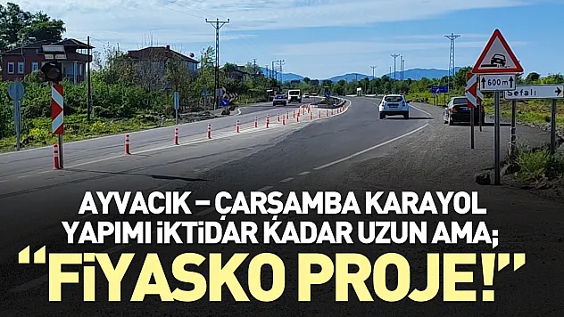 AYVACIK – ÇARŞAMBA KARAYOL YAPIMI İKTİDAR KADAR UZUN AMA  'FİYASKO PROJE!'