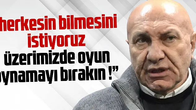 'herkesin bilmesini  istiyoruz üzerimizde oyun oynamayı bırakın !'