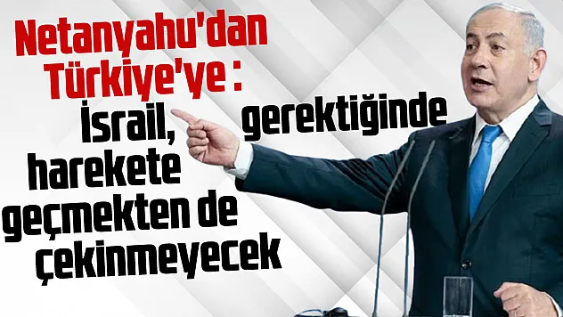 Netanyahu'dan Türkiye'ye : İsrail, gerektiğinde harekete geçmekten çekinmeyecek