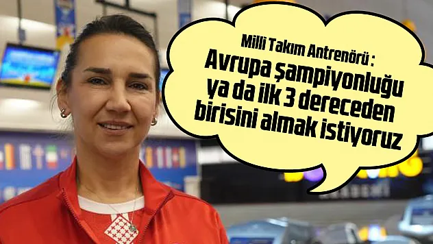 'Avrupa şampiyonluğu ya da ilk 3 dereceden birisini almak istiyoruz'