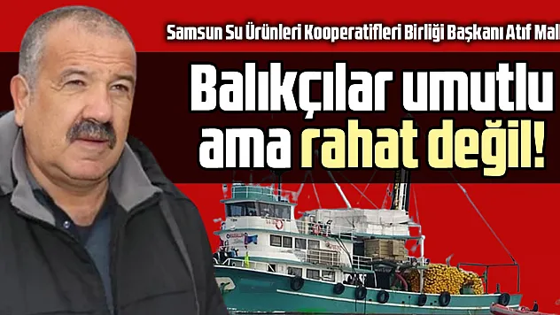 Balıkçılar umutlu ama rahat değil!