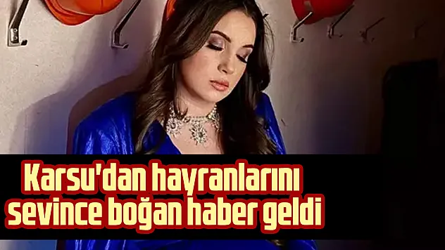 Karsu'dan hayranlarını sevince boğan haber geldi