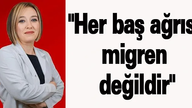 'Her baş ağrısı migren değildir'