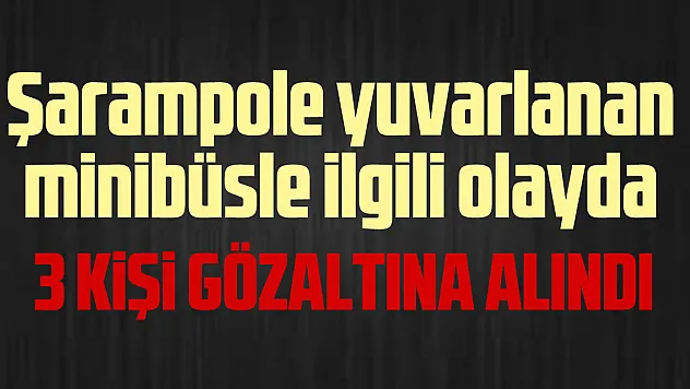 Yuvarlanan minibüsle ilgili gazada 3 gözaltı
