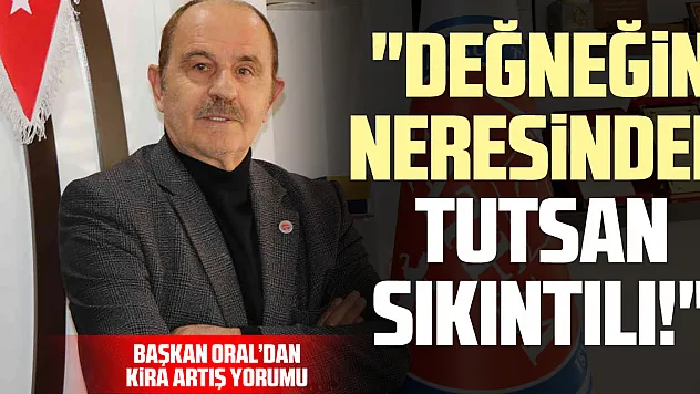 Başkan Oral'dan Kira Artış Yorumu: 'Değneğin Neresinden Tutsan Sıkıntılı!'