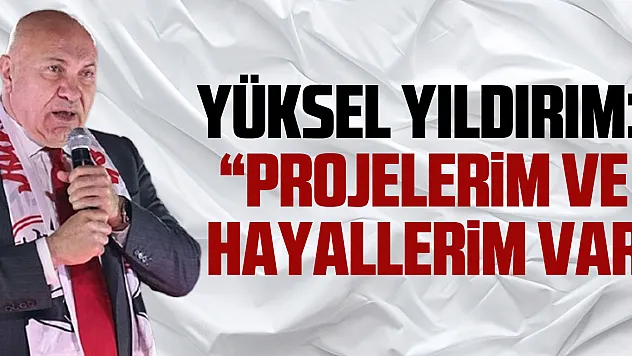 Yüksel Yıldırım:  'Projelerim ve    hayallerim var'