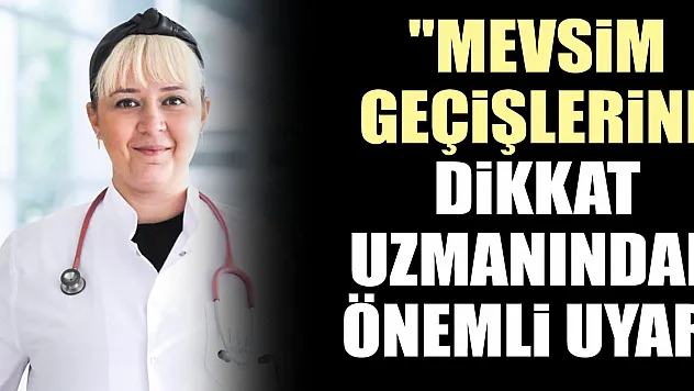 'Mevsim geçişlerine dikkat uzmanından önemli uyarı