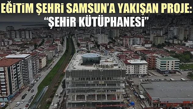 Eğitim şehri Samsun'a Yakışan Proje: 'Şehir Kütüphanesi'
