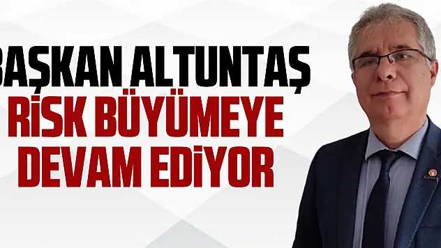 Başkan Altuntaş Risk büyümeye devam ediyor