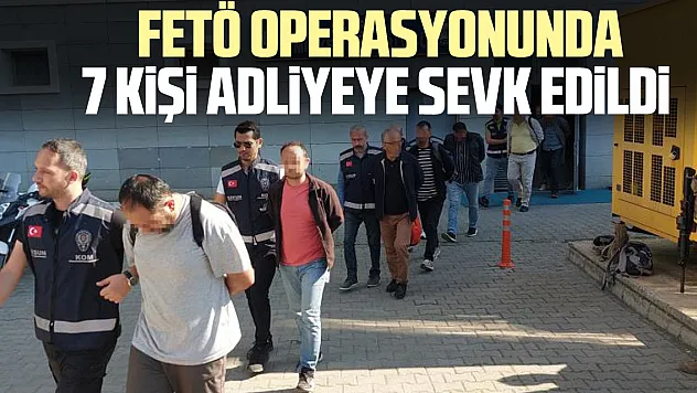 FETÖ OPERASYONUNDA 7 kişi adliyeye sevk edildi