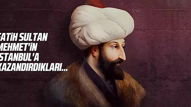 İşte Fatih Sultan Mehmet'in İstanbul'a kazandırdıkları...