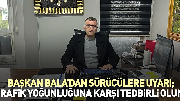 Başkan Bala'dan sürücülere uyarı 'Trafik Yoğunluğuna Karşı Tedbirli Olun'
