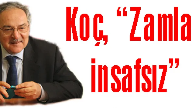 Koç, 'Zamlar insafsız'