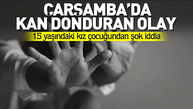 15 yaşındaki kız çocuğundan kan donduran iddia