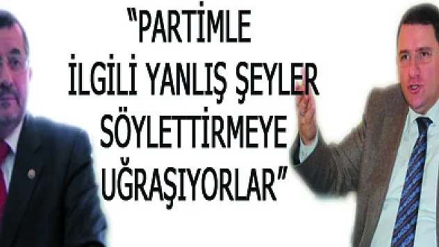 'Partimle ilgili yanlış şeyler söylettirmeye uğraşıyorlar'