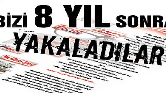 Bizi 8 yıl sonra yakalayabildiler