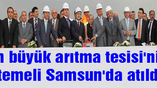 En büyük arıtma tesisi'nin temeli Samsun'da atıldı