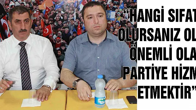 'HANGİ SIFATLA OLURSANIZ OLUN, ÖNEMLİ OLAN PARTİYE HİZMET ETMEKTİR'