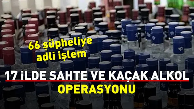 17 ilde sahte ve kaçak alkol operasyonu: 66 şüpheliye adli işlem