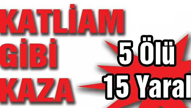 KATLİAM GİBİ KAZA: 5 ÖLÜ, 15 YARALI