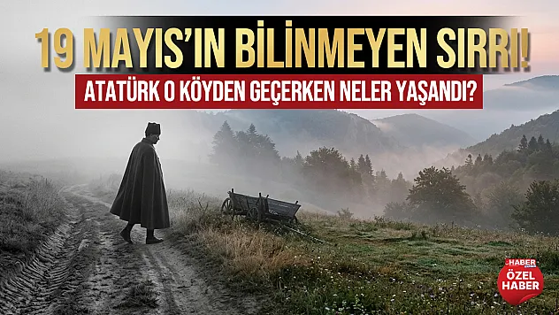 19 Mayıs'ın Bilinmeyen Sırrı: Atatürk o Köyden Geçerken Neler Yaşandı?