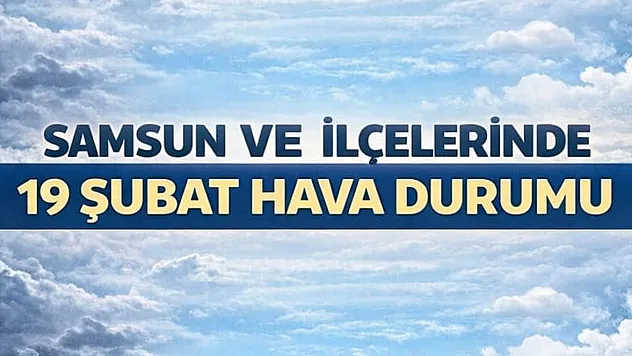 19 Şubat 2026'da Samsun ve ilçelerin hava durumu