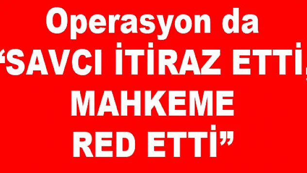 Operasyon da 'SAVCI İTİRAZ ETTİ, MAHKEME RED ETTİ'