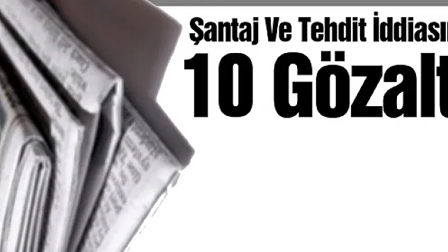 Şantaj Ve Tehdit İddiasına 10 Gözaltı