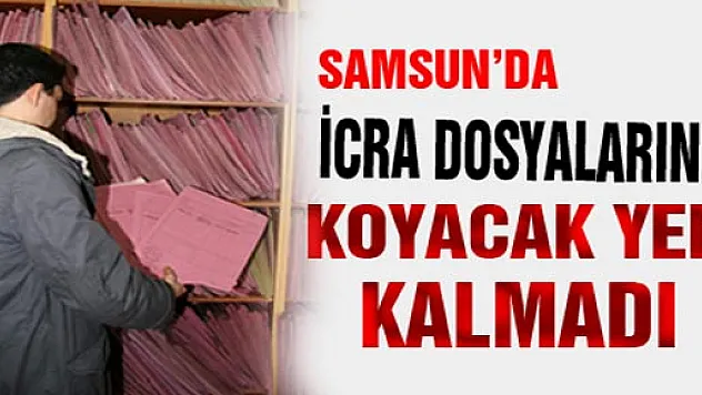 Samsun'da İcra Dosyalarını Koyacak Yer Kalmadı