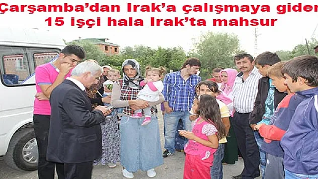 Çarşamba'dan Irak'a çalışmaya giden 15 işçi ırakta mahsur