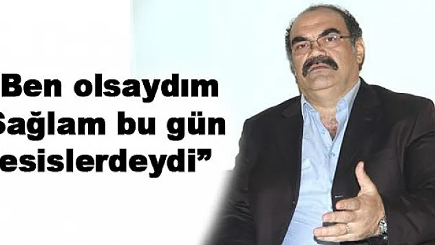 'Ben olsaydım Sağlam bu gün tesislerdeydi'