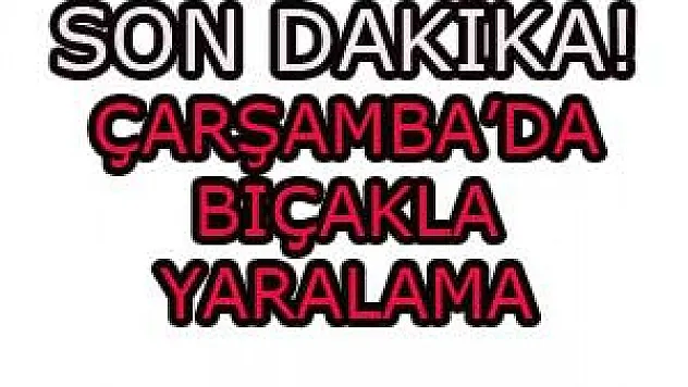 ÇARŞAMBA'DA BIÇAKLA YARALAMA