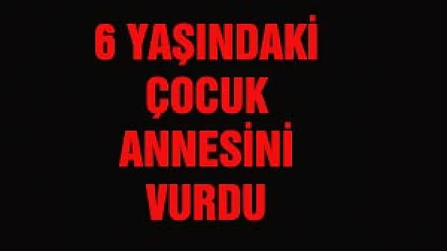 6 YAŞINDAKİ ÇOCUK ANNESİNİ VURDU