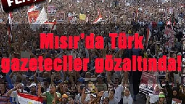 Mısır'da Türk gazeteciler gözaltına alındı