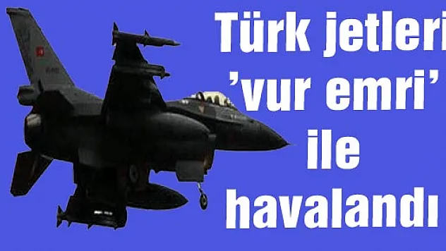 Türk jetleri 'vur emri' ile havalandı