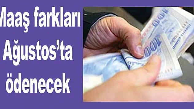 Maaş farkları Ağustos'ta ödenecek