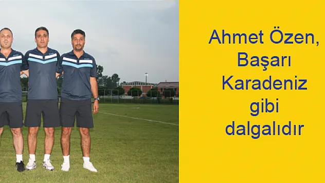Ahmet Özen, 'Başarı Karadeniz gibi dalgalıdır'