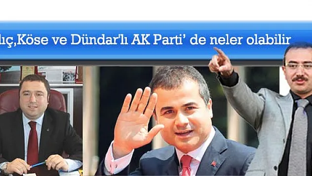Kılıç,Köse ve Dündar'lı AK Parti' de neler olabilir?