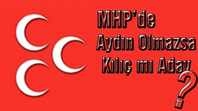MHP' de Aydın olmazsa Kılıç mı aday?