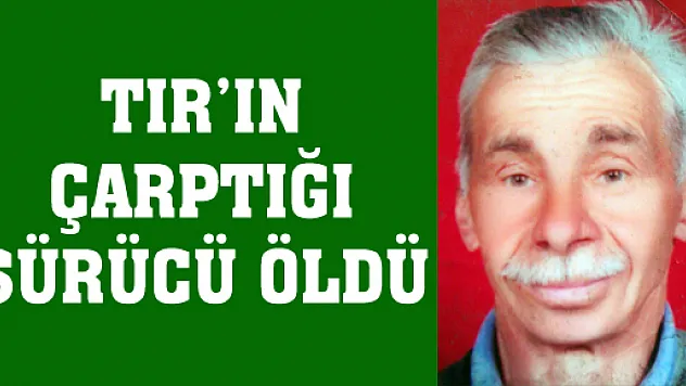 TIR'IN ÇARPTIĞI SÜRÜCÜ ÖLDÜ
