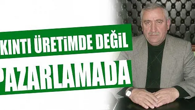 Üretim de değil pazarlama da sıkıntımız çok