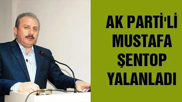 AK PARTİ'Lİ MUSTAFA ŞENTOP YALANLADI