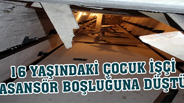 16 YAŞINDAKİ ÇOCUK İŞÇİ ASANSÖR BOŞLUĞUNA DÜŞTÜ