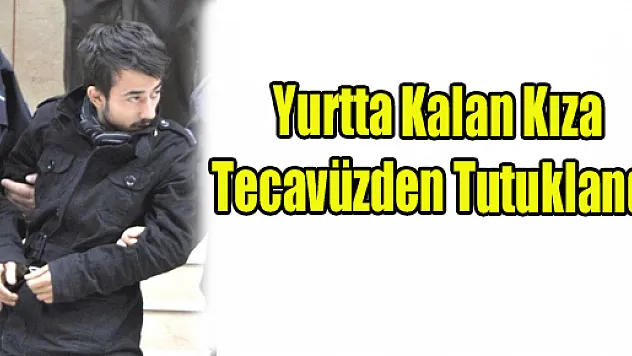 Yurtta Kalan Kıza Tecavüzden Tutuklandı