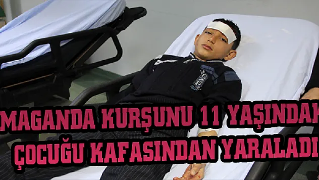 MAGANDA KURŞUNU 11 YAŞINDAKİ ÇOCUĞU KAFASINDAN YARALADI