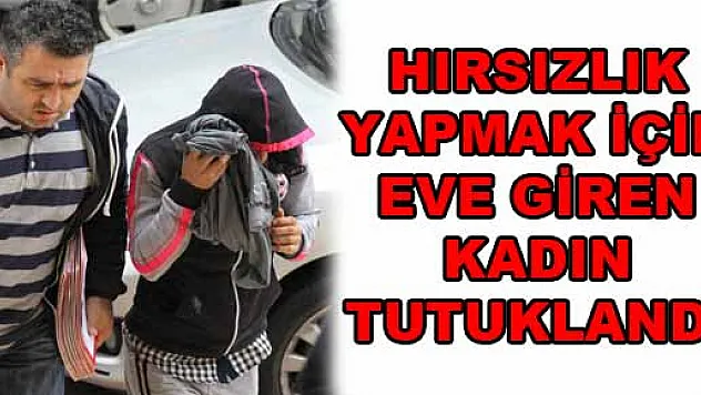 HIRSIZLIK YAPMAK İÇİN EVE GİREN KADIN TUTUKLANDI