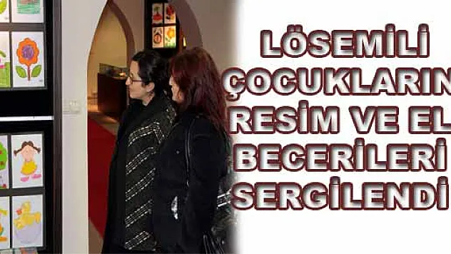  LÖSEMİLİ ÇOCUKLARIN RESİM VE EL BECERİLERİ SERGİLENDİ