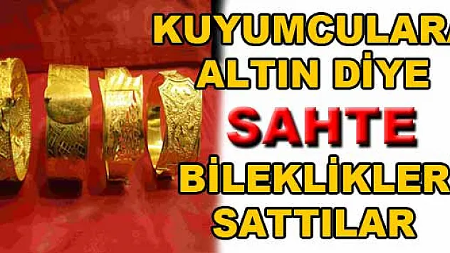  KUYUMCULARA ALTIN DİYE SAHTE BİLEKLİKLERİ SATTILAR