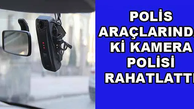 POLİS ARAÇLARINDAKİ KAMERA POLİSİ RAHATLATTI